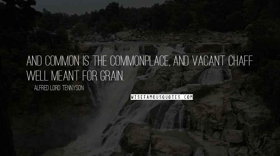 Alfred Lord Tennyson Quotes: And common is the commonplace, And vacant chaff well meant for grain.