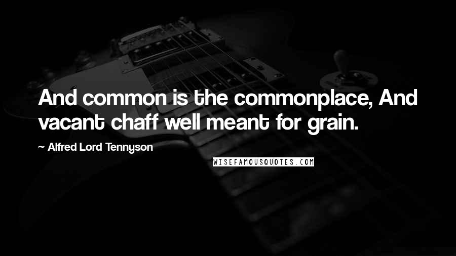 Alfred Lord Tennyson Quotes: And common is the commonplace, And vacant chaff well meant for grain.