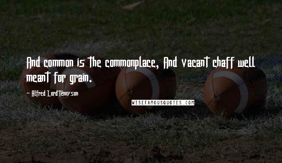 Alfred Lord Tennyson Quotes: And common is the commonplace, And vacant chaff well meant for grain.