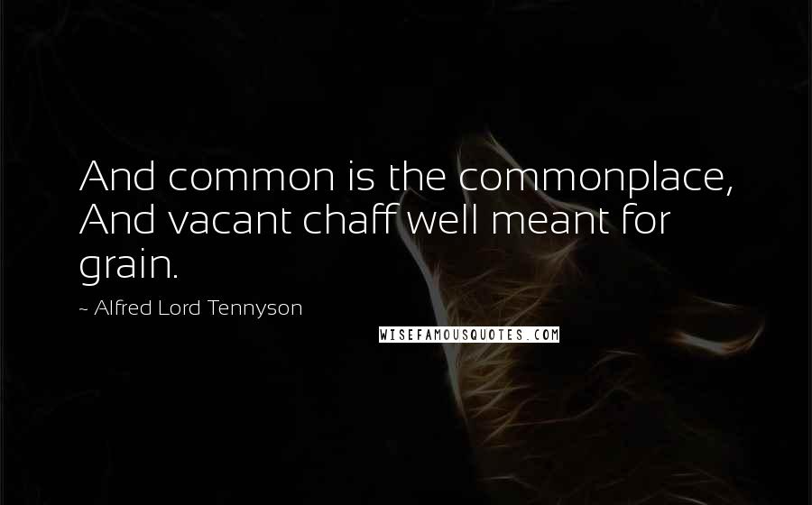 Alfred Lord Tennyson Quotes: And common is the commonplace, And vacant chaff well meant for grain.