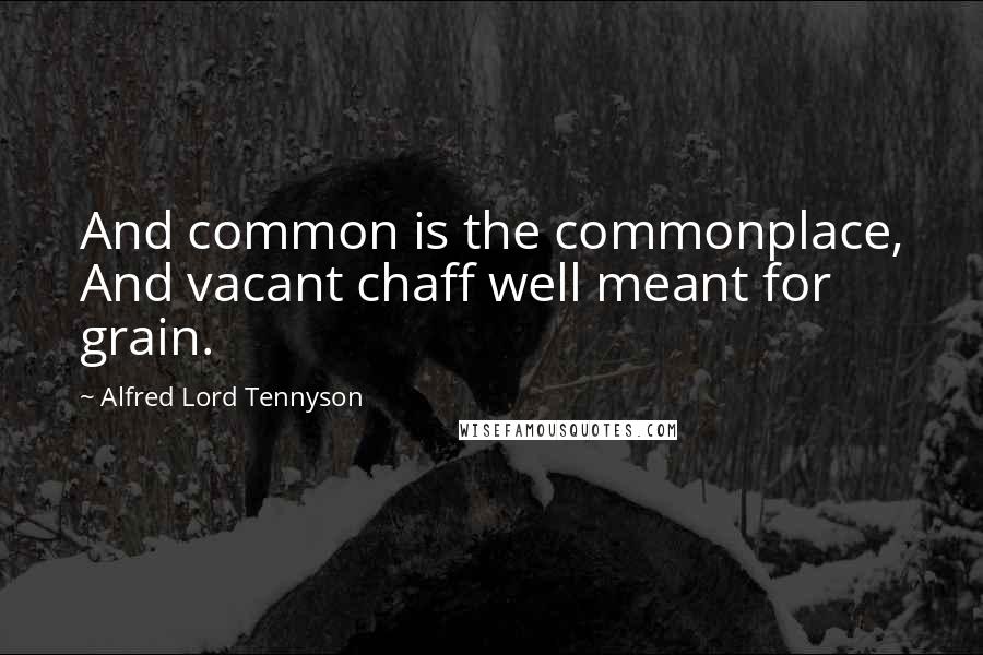 Alfred Lord Tennyson Quotes: And common is the commonplace, And vacant chaff well meant for grain.