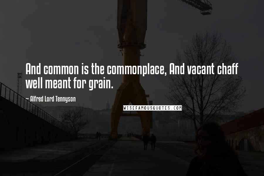 Alfred Lord Tennyson Quotes: And common is the commonplace, And vacant chaff well meant for grain.