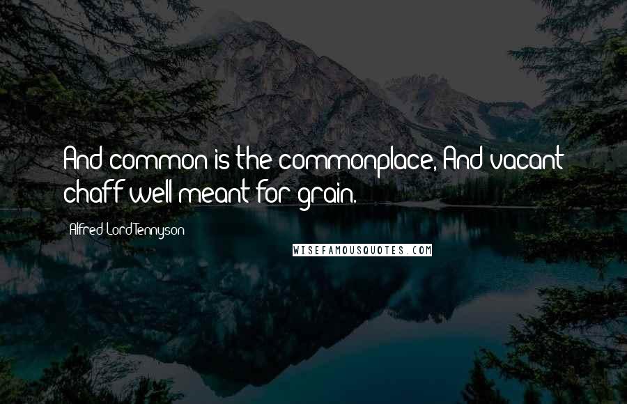 Alfred Lord Tennyson Quotes: And common is the commonplace, And vacant chaff well meant for grain.