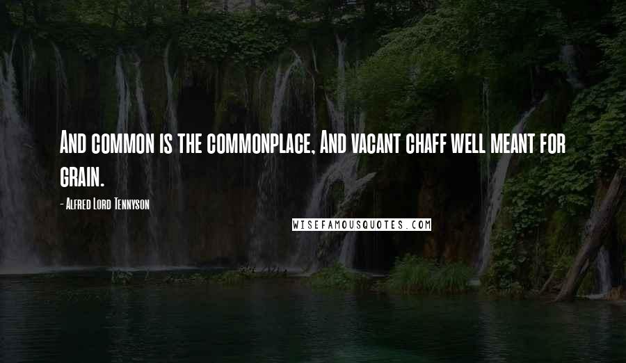 Alfred Lord Tennyson Quotes: And common is the commonplace, And vacant chaff well meant for grain.