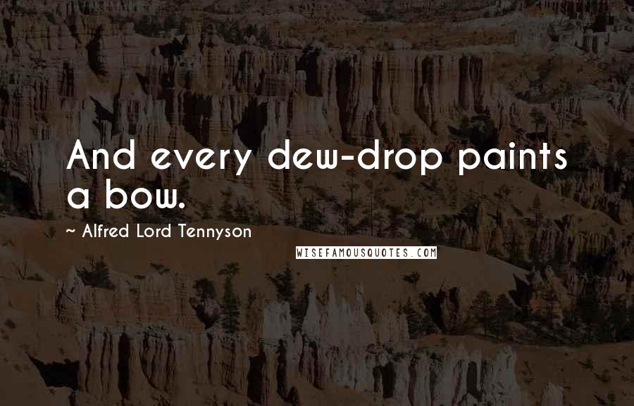 Alfred Lord Tennyson Quotes: And every dew-drop paints a bow.