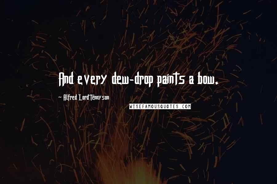 Alfred Lord Tennyson Quotes: And every dew-drop paints a bow.