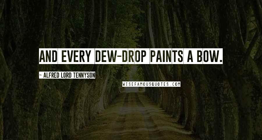 Alfred Lord Tennyson Quotes: And every dew-drop paints a bow.