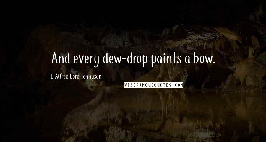 Alfred Lord Tennyson Quotes: And every dew-drop paints a bow.