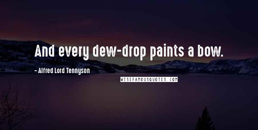 Alfred Lord Tennyson Quotes: And every dew-drop paints a bow.