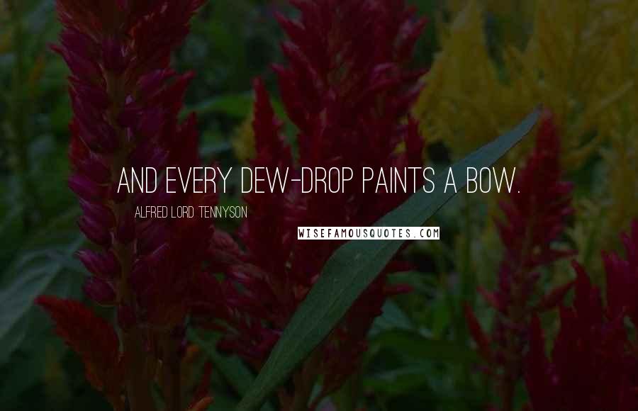 Alfred Lord Tennyson Quotes: And every dew-drop paints a bow.