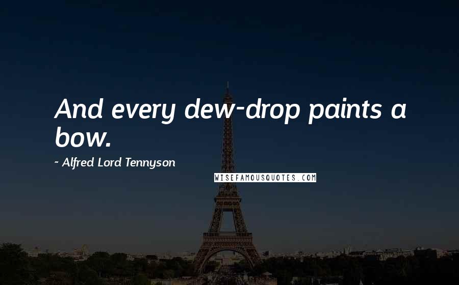 Alfred Lord Tennyson Quotes: And every dew-drop paints a bow.