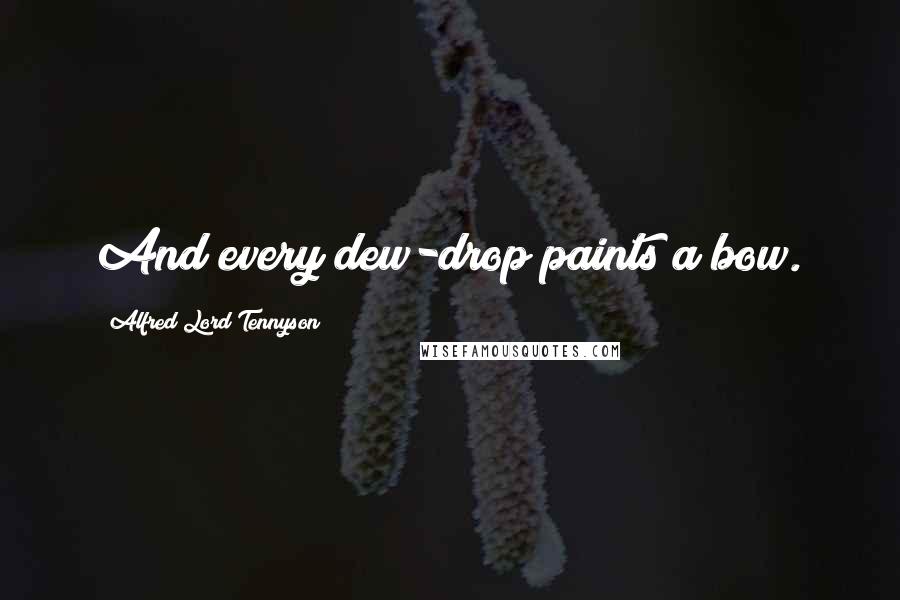 Alfred Lord Tennyson Quotes: And every dew-drop paints a bow.