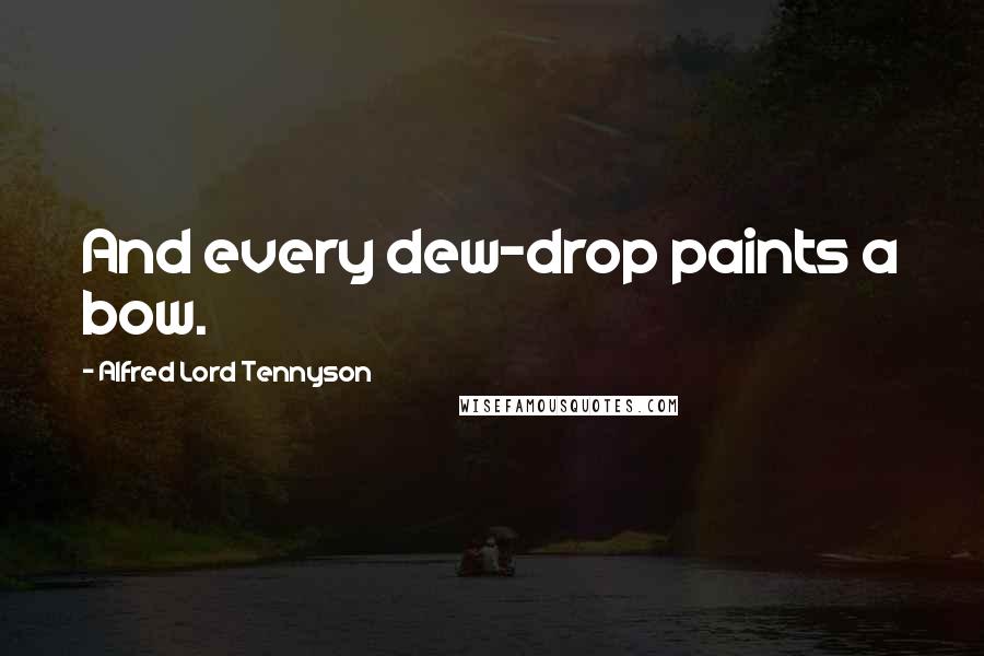 Alfred Lord Tennyson Quotes: And every dew-drop paints a bow.