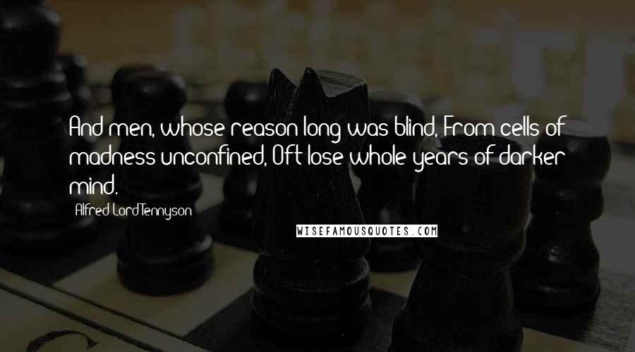 Alfred Lord Tennyson Quotes: And men, whose reason long was blind, From cells of madness unconfined, Oft lose whole years of darker mind.