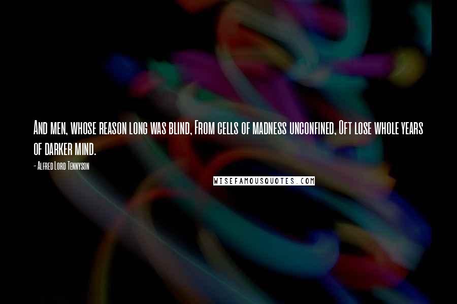 Alfred Lord Tennyson Quotes: And men, whose reason long was blind, From cells of madness unconfined, Oft lose whole years of darker mind.