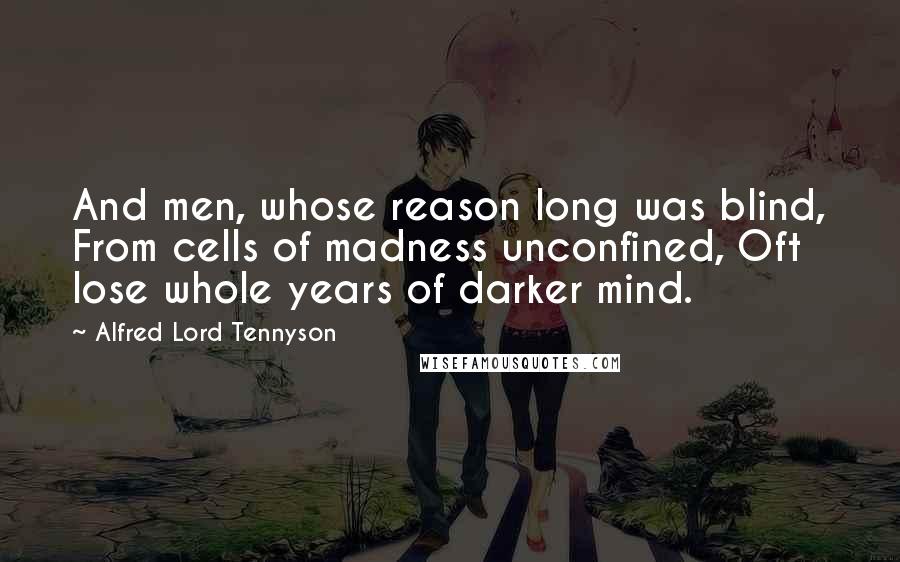 Alfred Lord Tennyson Quotes: And men, whose reason long was blind, From cells of madness unconfined, Oft lose whole years of darker mind.