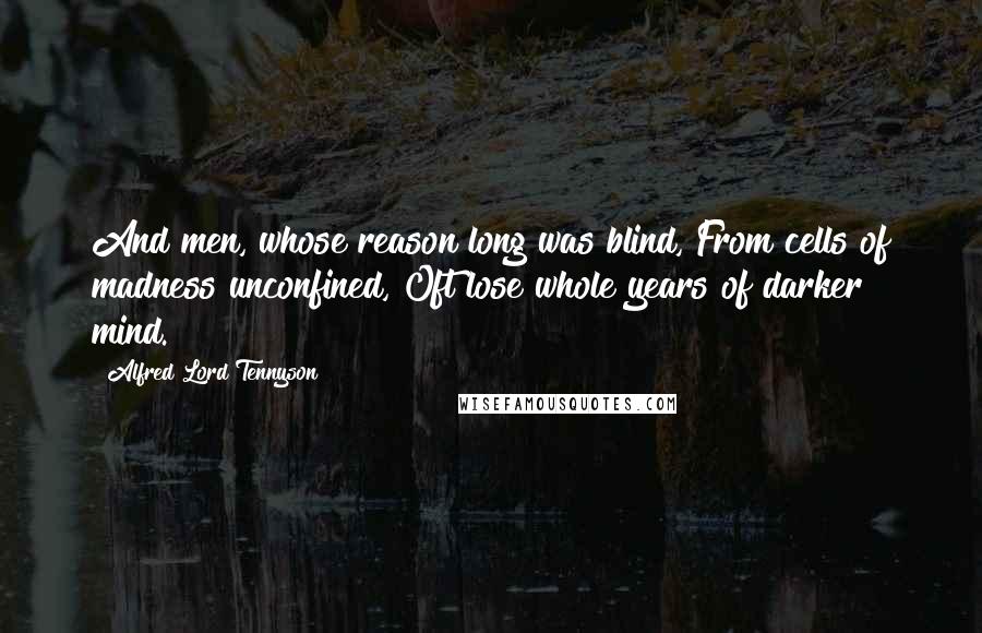 Alfred Lord Tennyson Quotes: And men, whose reason long was blind, From cells of madness unconfined, Oft lose whole years of darker mind.