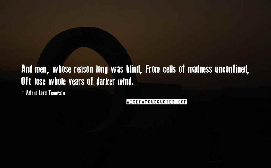 Alfred Lord Tennyson Quotes: And men, whose reason long was blind, From cells of madness unconfined, Oft lose whole years of darker mind.