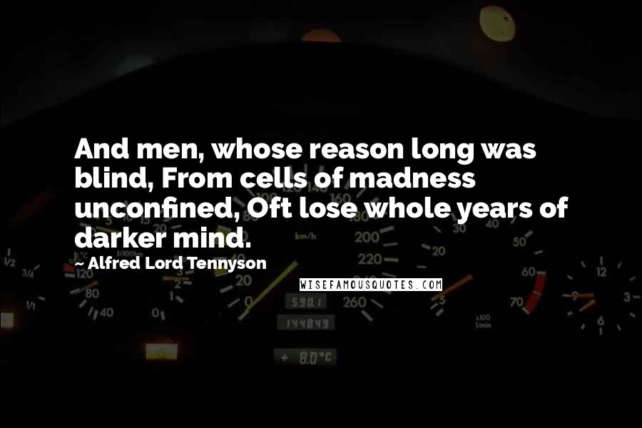 Alfred Lord Tennyson Quotes: And men, whose reason long was blind, From cells of madness unconfined, Oft lose whole years of darker mind.