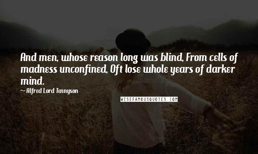 Alfred Lord Tennyson Quotes: And men, whose reason long was blind, From cells of madness unconfined, Oft lose whole years of darker mind.