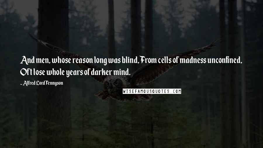 Alfred Lord Tennyson Quotes: And men, whose reason long was blind, From cells of madness unconfined, Oft lose whole years of darker mind.