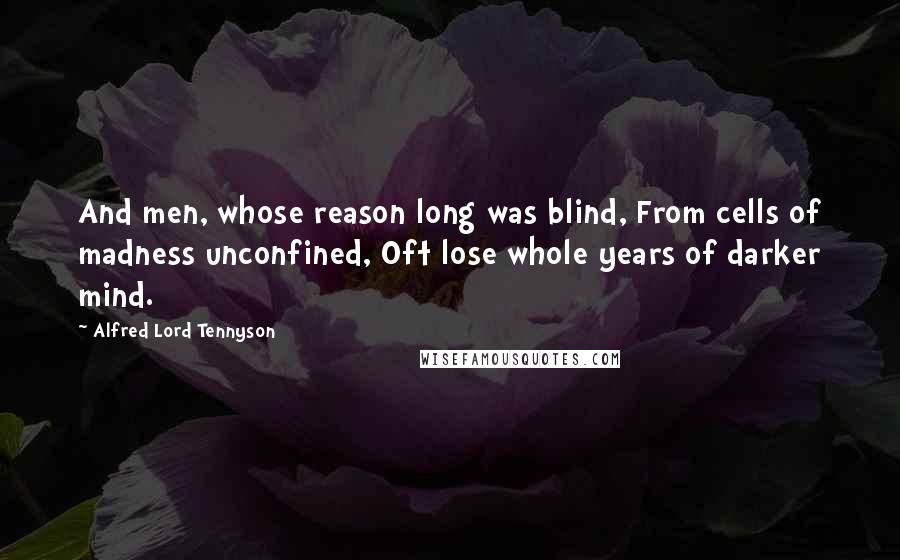 Alfred Lord Tennyson Quotes: And men, whose reason long was blind, From cells of madness unconfined, Oft lose whole years of darker mind.