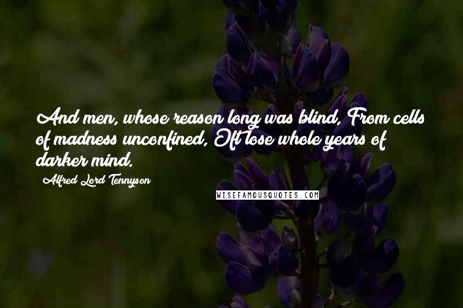 Alfred Lord Tennyson Quotes: And men, whose reason long was blind, From cells of madness unconfined, Oft lose whole years of darker mind.