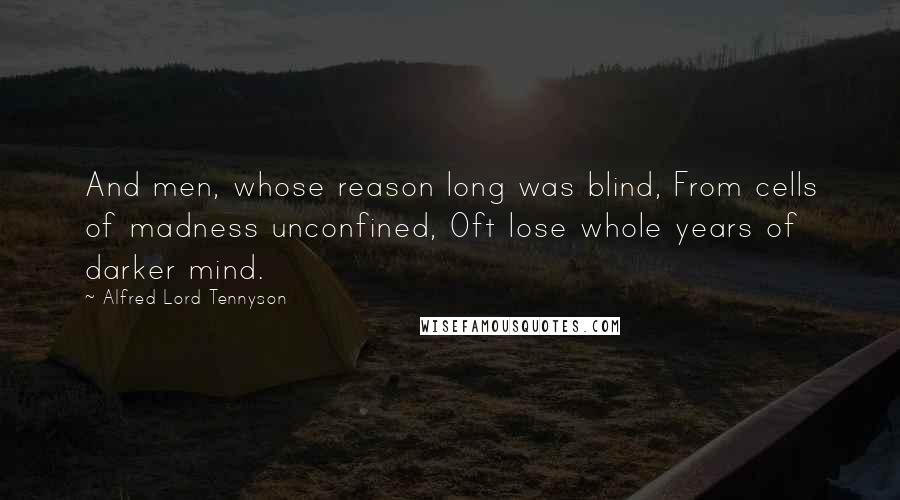 Alfred Lord Tennyson Quotes: And men, whose reason long was blind, From cells of madness unconfined, Oft lose whole years of darker mind.