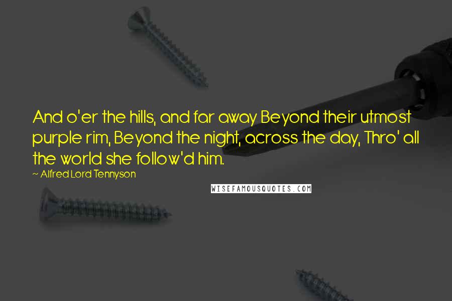 Alfred Lord Tennyson Quotes: And o'er the hills, and far away Beyond their utmost purple rim, Beyond the night, across the day, Thro' all the world she follow'd him.