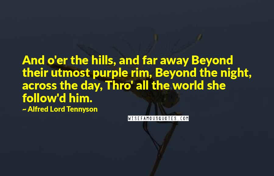 Alfred Lord Tennyson Quotes: And o'er the hills, and far away Beyond their utmost purple rim, Beyond the night, across the day, Thro' all the world she follow'd him.