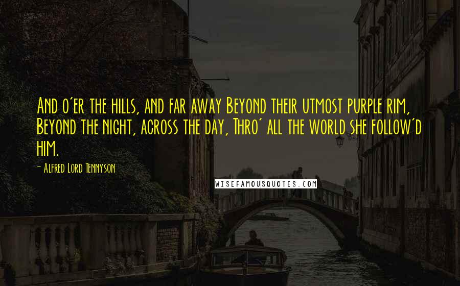 Alfred Lord Tennyson Quotes: And o'er the hills, and far away Beyond their utmost purple rim, Beyond the night, across the day, Thro' all the world she follow'd him.