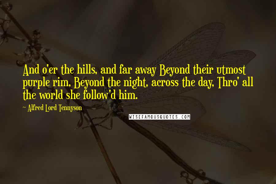 Alfred Lord Tennyson Quotes: And o'er the hills, and far away Beyond their utmost purple rim, Beyond the night, across the day, Thro' all the world she follow'd him.