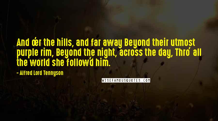 Alfred Lord Tennyson Quotes: And o'er the hills, and far away Beyond their utmost purple rim, Beyond the night, across the day, Thro' all the world she follow'd him.