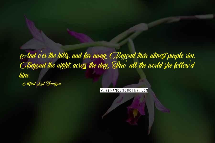 Alfred Lord Tennyson Quotes: And o'er the hills, and far away Beyond their utmost purple rim, Beyond the night, across the day, Thro' all the world she follow'd him.