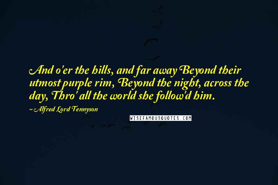 Alfred Lord Tennyson Quotes: And o'er the hills, and far away Beyond their utmost purple rim, Beyond the night, across the day, Thro' all the world she follow'd him.