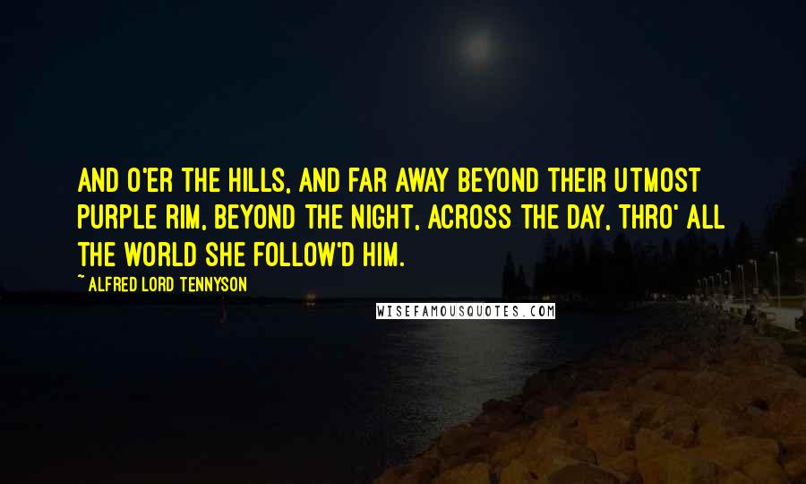 Alfred Lord Tennyson Quotes: And o'er the hills, and far away Beyond their utmost purple rim, Beyond the night, across the day, Thro' all the world she follow'd him.