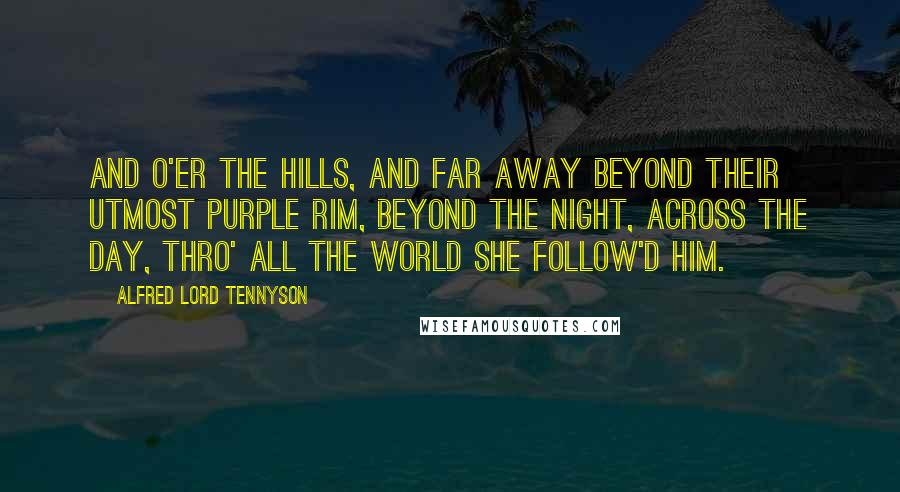Alfred Lord Tennyson Quotes: And o'er the hills, and far away Beyond their utmost purple rim, Beyond the night, across the day, Thro' all the world she follow'd him.
