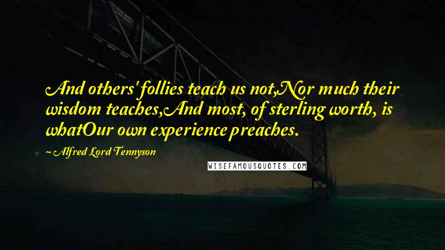 Alfred Lord Tennyson Quotes: And others' follies teach us not,Nor much their wisdom teaches,And most, of sterling worth, is whatOur own experience preaches.