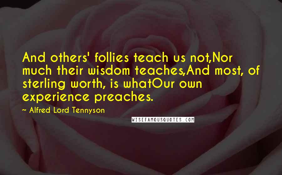 Alfred Lord Tennyson Quotes: And others' follies teach us not,Nor much their wisdom teaches,And most, of sterling worth, is whatOur own experience preaches.