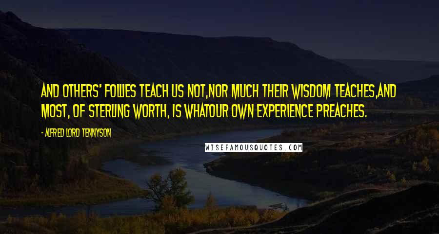 Alfred Lord Tennyson Quotes: And others' follies teach us not,Nor much their wisdom teaches,And most, of sterling worth, is whatOur own experience preaches.