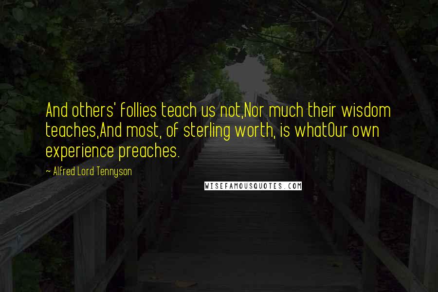 Alfred Lord Tennyson Quotes: And others' follies teach us not,Nor much their wisdom teaches,And most, of sterling worth, is whatOur own experience preaches.