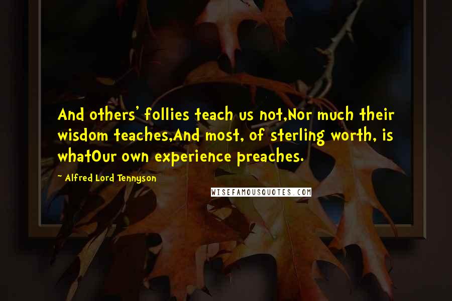 Alfred Lord Tennyson Quotes: And others' follies teach us not,Nor much their wisdom teaches,And most, of sterling worth, is whatOur own experience preaches.