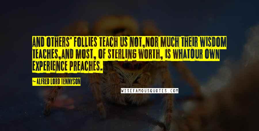 Alfred Lord Tennyson Quotes: And others' follies teach us not,Nor much their wisdom teaches,And most, of sterling worth, is whatOur own experience preaches.