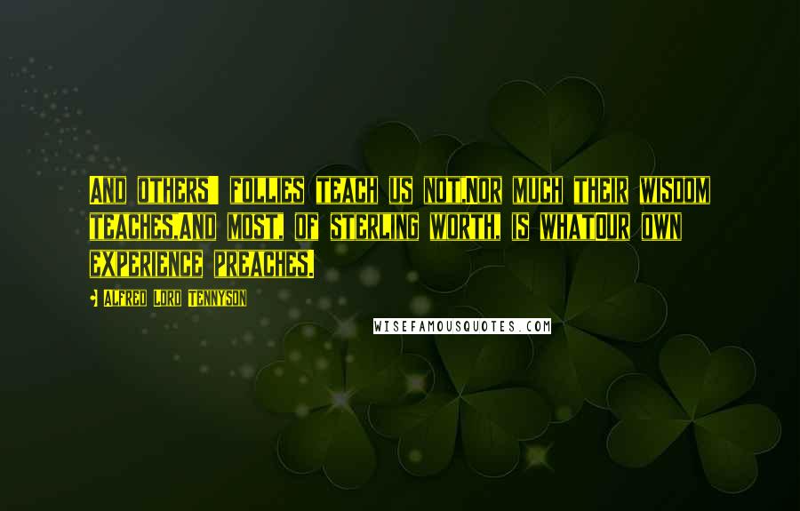 Alfred Lord Tennyson Quotes: And others' follies teach us not,Nor much their wisdom teaches,And most, of sterling worth, is whatOur own experience preaches.