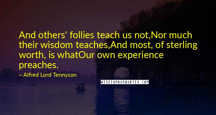 Alfred Lord Tennyson Quotes: And others' follies teach us not,Nor much their wisdom teaches,And most, of sterling worth, is whatOur own experience preaches.