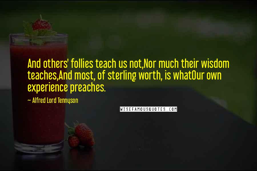 Alfred Lord Tennyson Quotes: And others' follies teach us not,Nor much their wisdom teaches,And most, of sterling worth, is whatOur own experience preaches.