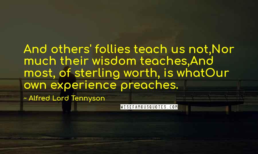 Alfred Lord Tennyson Quotes: And others' follies teach us not,Nor much their wisdom teaches,And most, of sterling worth, is whatOur own experience preaches.