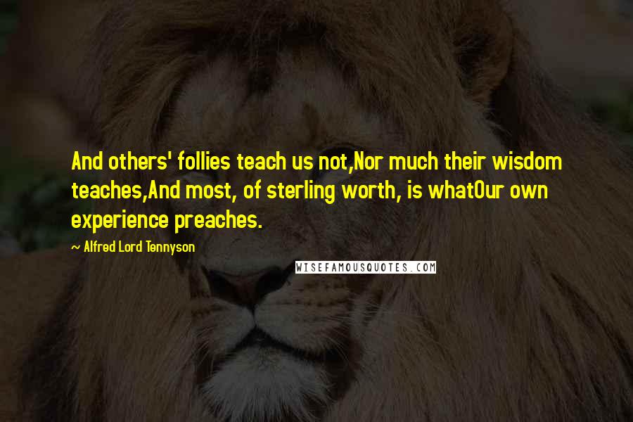 Alfred Lord Tennyson Quotes: And others' follies teach us not,Nor much their wisdom teaches,And most, of sterling worth, is whatOur own experience preaches.