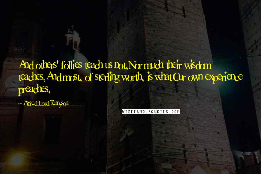 Alfred Lord Tennyson Quotes: And others' follies teach us not,Nor much their wisdom teaches,And most, of sterling worth, is whatOur own experience preaches.