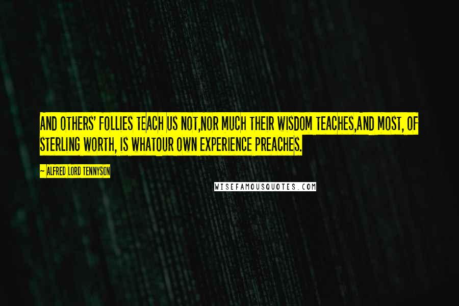 Alfred Lord Tennyson Quotes: And others' follies teach us not,Nor much their wisdom teaches,And most, of sterling worth, is whatOur own experience preaches.